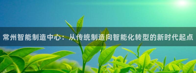 娱乐ktv天辰：常州智能制造中心：从传统制造向智能化转型的新时代起点
