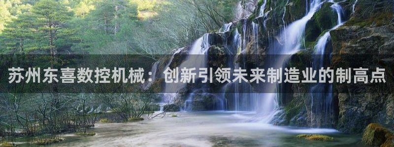 天辰娱乐 天辰平台：苏州东喜数控机械：创新引领未来制造业的制高点