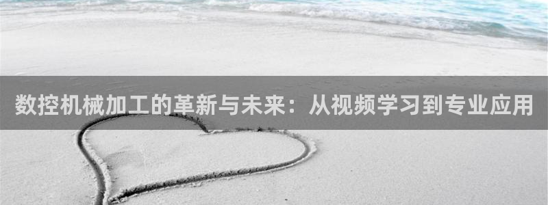 天辰娱乐好吗：数控机械加工的革新与未来：从视频学习到专业应用