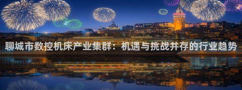 天辰娱乐1980:聊城市数控机床产业集群:机遇与挑战并存的行业趋势