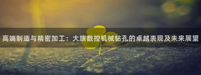 天辰娱乐平台地址在哪里:高端制造与精密加工:大族数控机械钻孔的卓越表现及未来展望